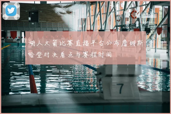 湖人火箭比赛直播平台公布詹姆斯哈登对决看点与赛程时间