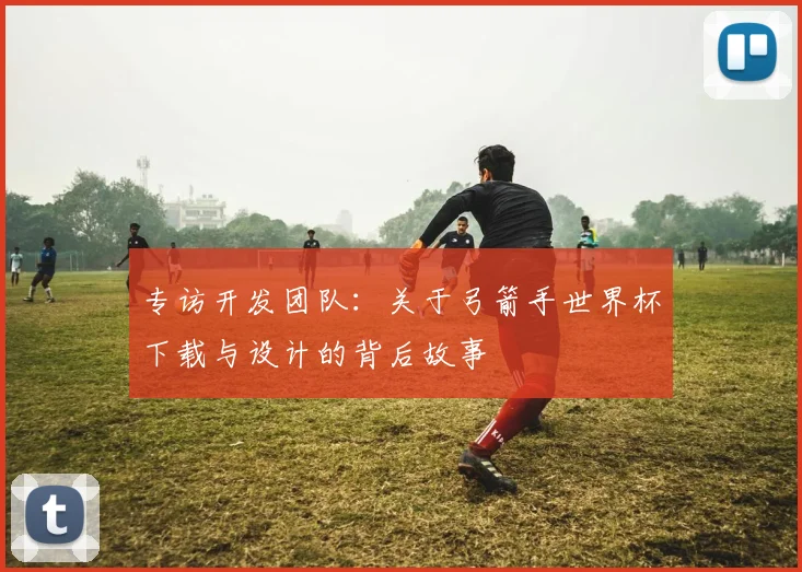 专访开发团队：关于弓箭手世界杯下载与设计的背后故事