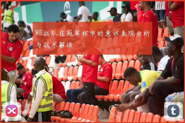 WE战队在冠军杯中的意识表现分析与战术解读