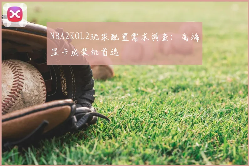 NBA2KOL2玩家配置需求调查：高端显卡成装机首选