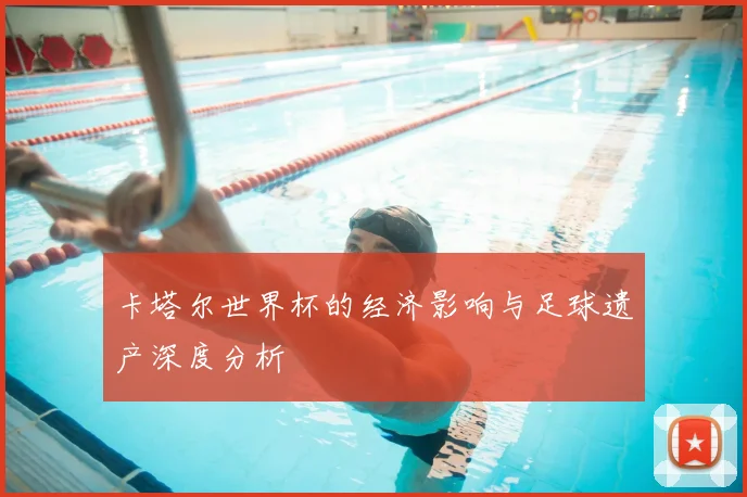 卡塔尔世界杯的经济影响与足球遗产深度分析