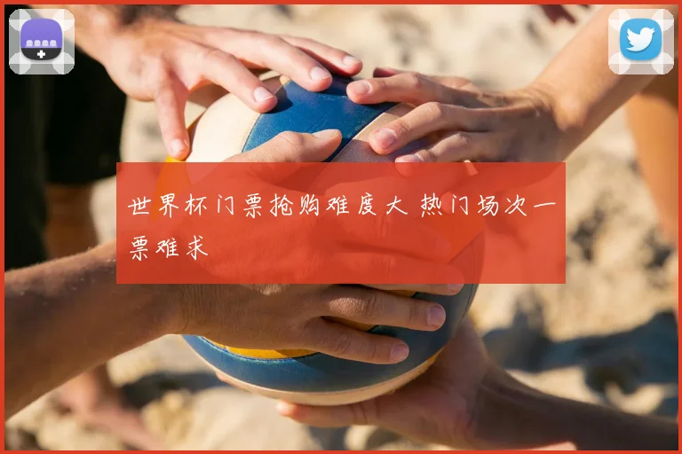 世界杯门票抢购难度大 热门场次一票难求