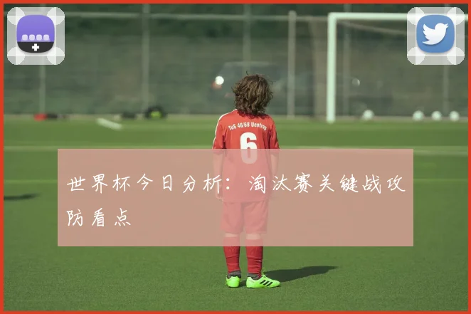 世界杯今日分析：淘汰赛关键战攻防看点