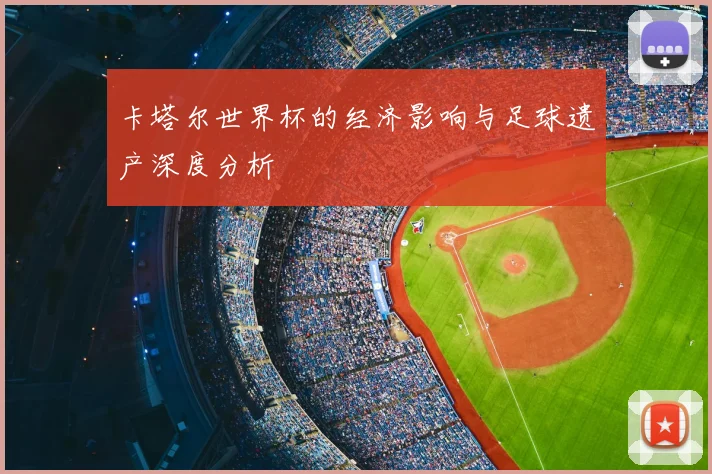 卡塔尔世界杯的经济影响与足球遗产深度分析