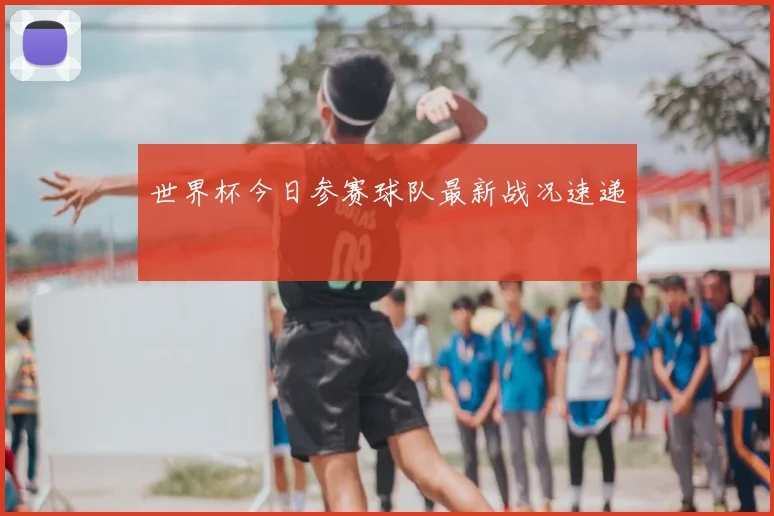 世界杯今日参赛球队最新战况速递