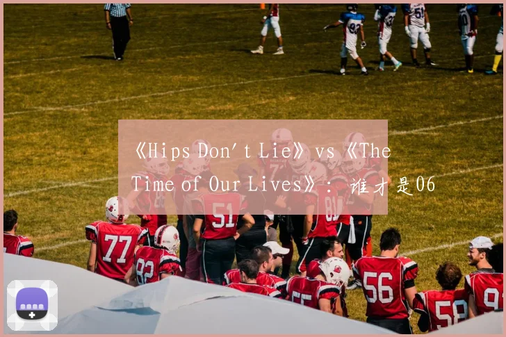《Hips Don't Lie》vs《The Time of Our Lives》：谁才是06年夏日