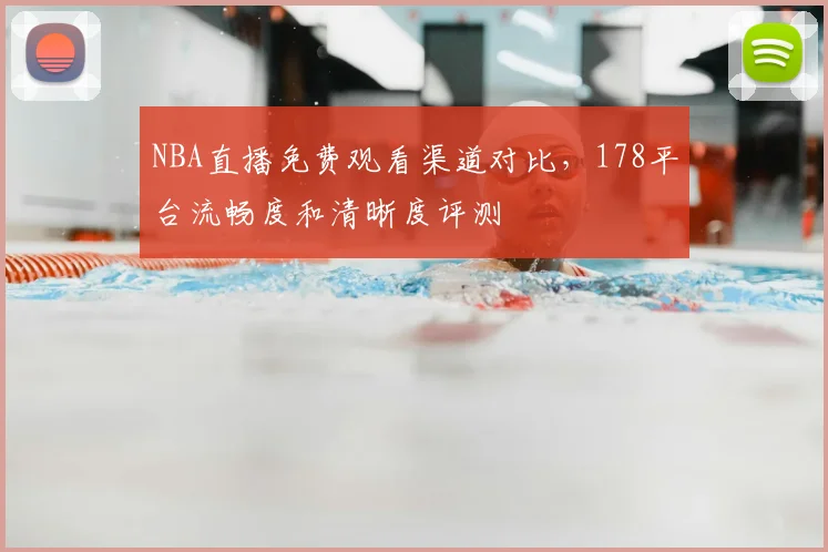 NBA直播免费观看渠道对比，178平台流畅度和清晰度评测