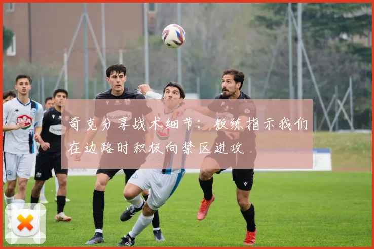 奇克分享战术细节：教练指示我们在边路时积极向禁区进攻