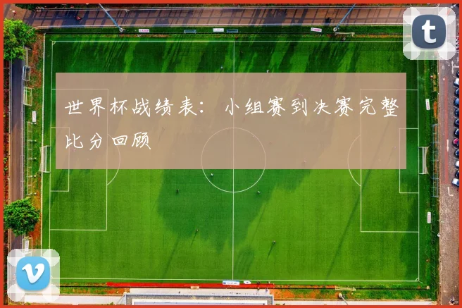 世界杯战绩表：小组赛到决赛完整比分回顾