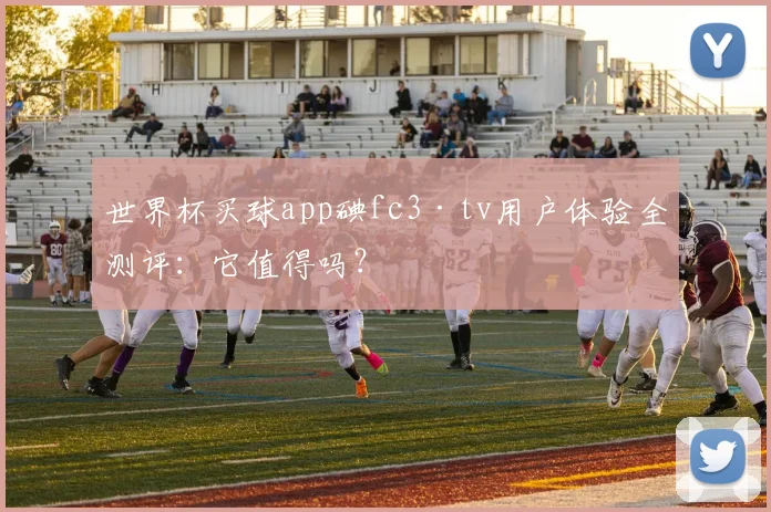 世界杯买球app碘fc3·tv用户体验全测评：它值得吗？