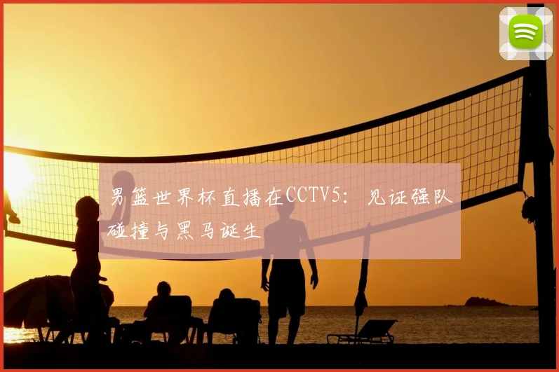 男篮世界杯直播在CCTV5：见证强队碰撞与黑马诞生
