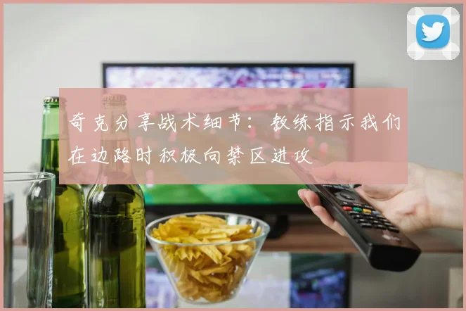 奇克分享战术细节：教练指示我们在边路时积极向禁区进攻