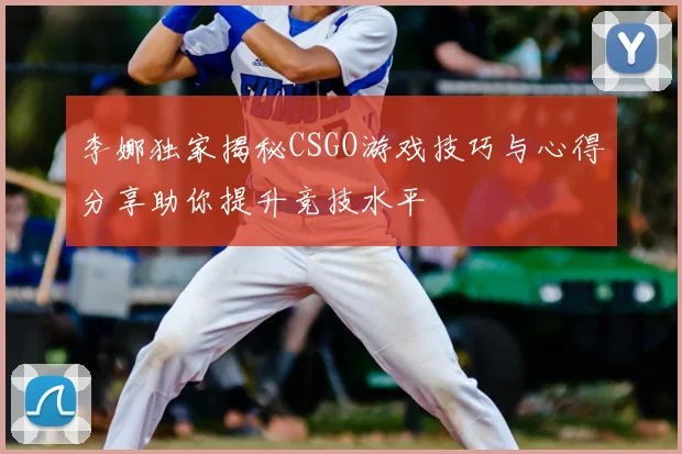李娜独家揭秘CSGO游戏技巧与心得分享助你提升竞技水平