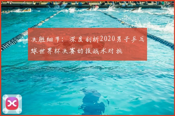 决胜细节：深度剖析2020男子乒乓球世界杯决赛的技战术对抗