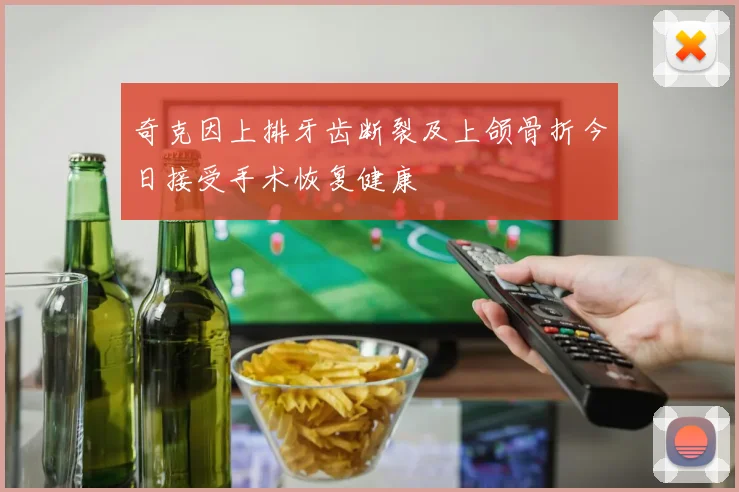 奇克因上排牙齿断裂及上颌骨折今日接受手术恢复健康