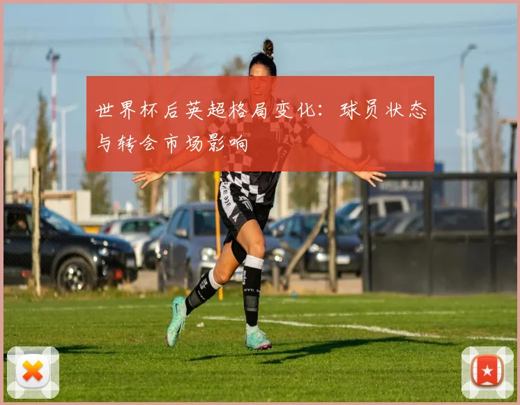 世界杯后英超格局变化：球员状态与转会市场影响