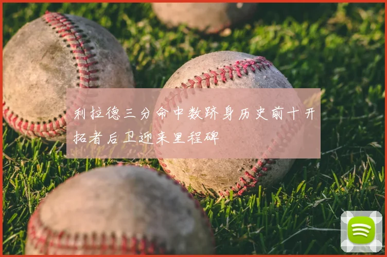 利拉德三分命中数跻身历史前十开拓者后卫迎来里程碑