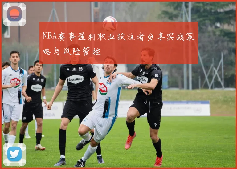 NBA赛事盈利职业投注者分享实战策略与风险管控