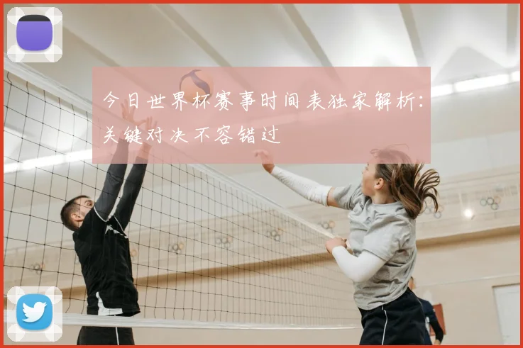 今日世界杯赛事时间表独家解析：关键对决不容错过