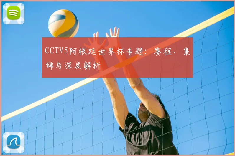 CCTV5阿根廷世界杯专题：赛程、集锦与深度解析