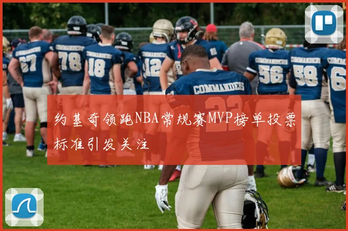 约基奇领跑NBA常规赛MVP榜单投票标准引发关注