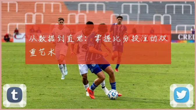 从数据到直觉：掌握比分投注的双重艺术