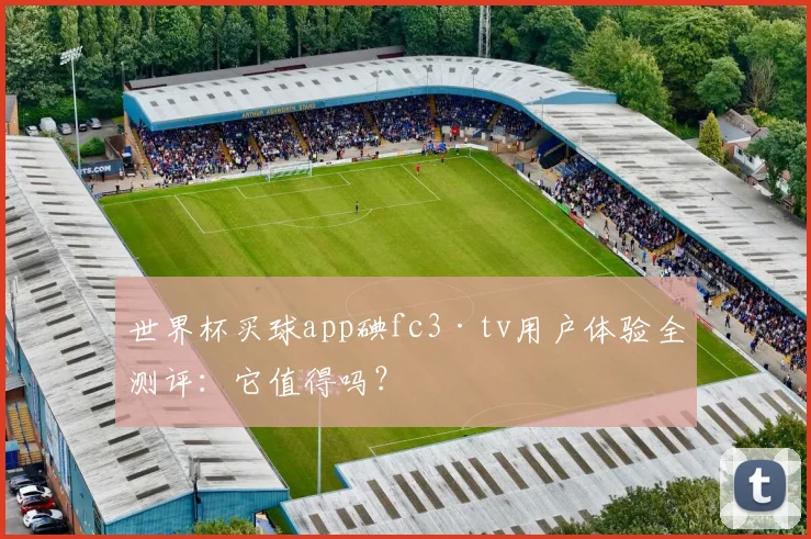 世界杯买球app碘fc3·tv用户体验全测评：它值得吗？