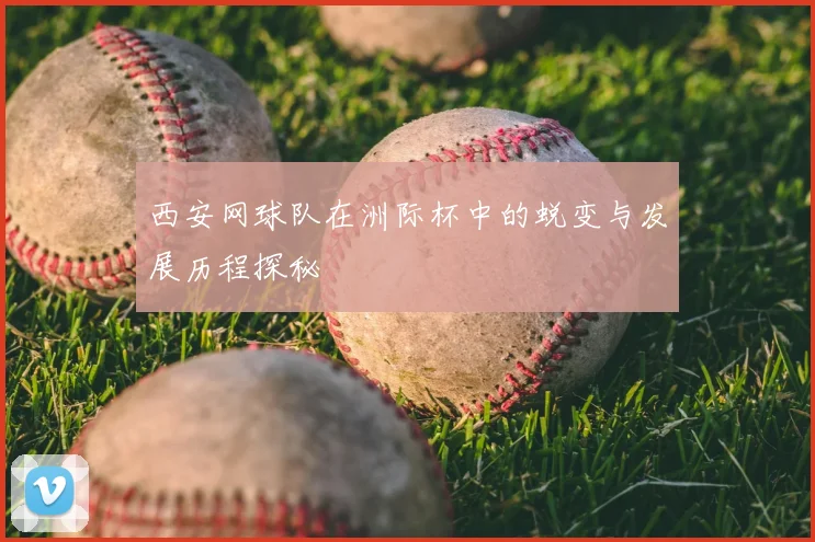 西安网球队在洲际杯中的蜕变与发展历程探秘