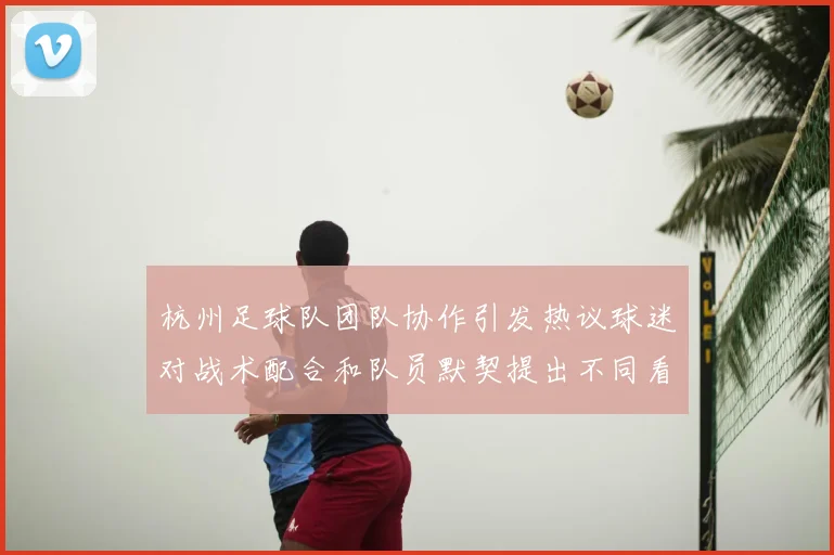 杭州足球队团队协作引发热议球迷对战术配合和队员默契提出不同看法