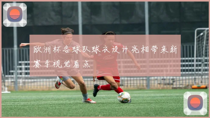 欧洲杯各球队球衣设计亮相带来新赛季视觉看点
