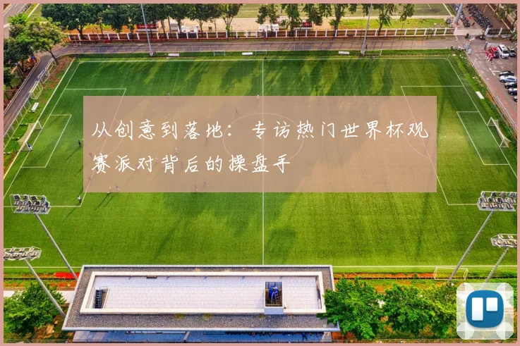 从创意到落地:专访热门世界杯观赛派对背后的操盘手