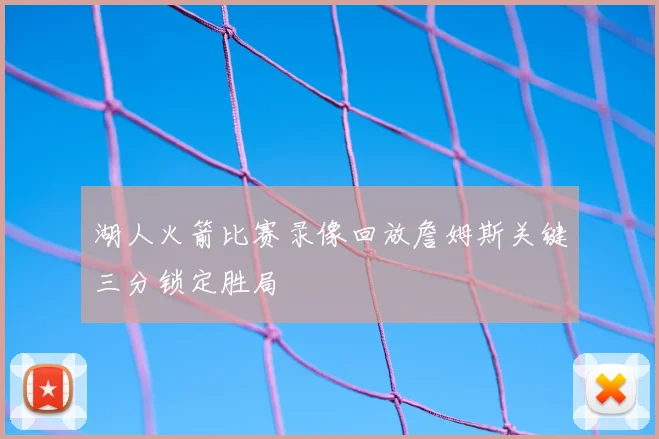 湖人火箭比赛录像回放詹姆斯关键三分锁定胜局
