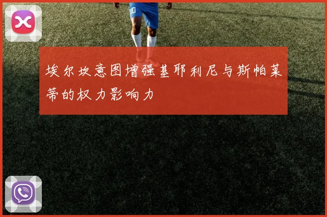 埃尔坎意图增强基耶利尼与斯帕莱蒂的权力影响力