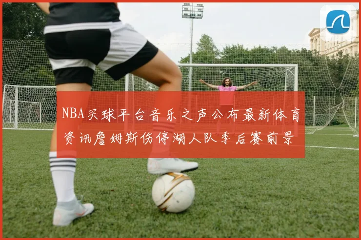 NBA买球平台音乐之声公布最新体育资讯詹姆斯伤停湖人队季后赛前景分析