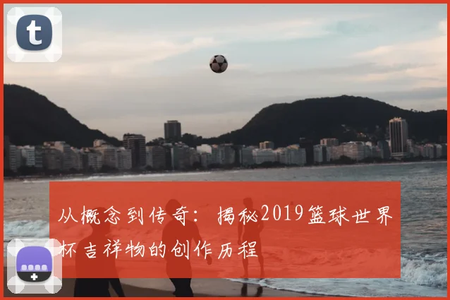 从概念到传奇：揭秘2019篮球世界杯吉祥物的创作历程