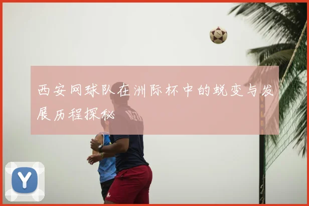 西安网球队在洲际杯中的蜕变与发展历程探秘
