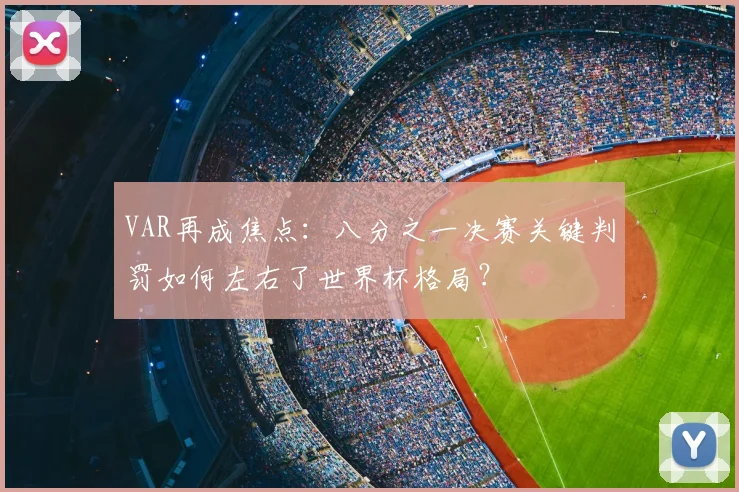 VAR再成焦点：八分之一决赛关键判罚如何左右了世界杯格局？