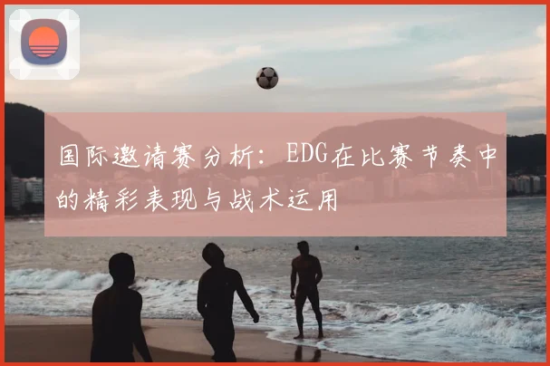 国际邀请赛分析：EDG在比赛节奏中的精彩表现与战术运用