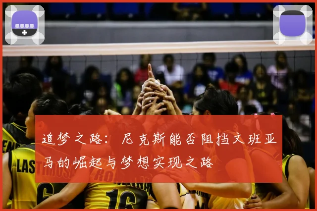 追梦之路：尼克斯能否阻挡文班亚马的崛起与梦想实现之路