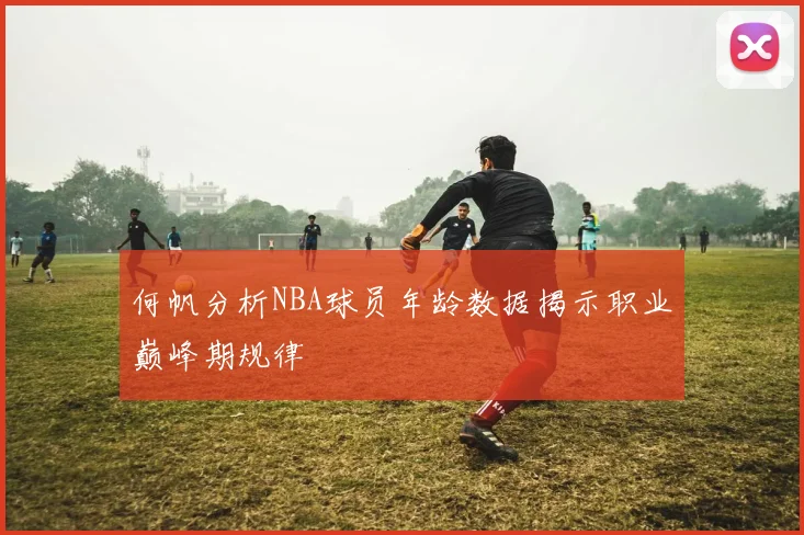 何帆分析NBA球员年龄数据揭示职业巅峰期规律