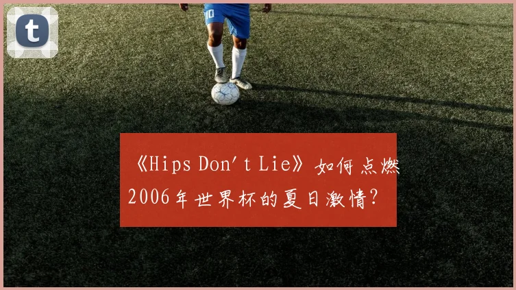 《Hips Don't Lie》如何点燃2006年世界杯的夏日激情?