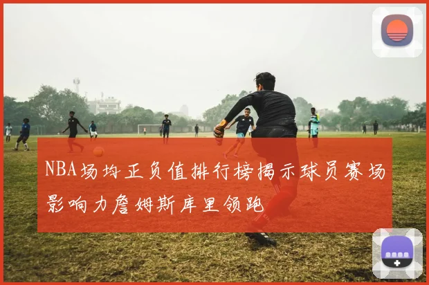 NBA场均正负值排行榜揭示球员赛场影响力詹姆斯库里领跑