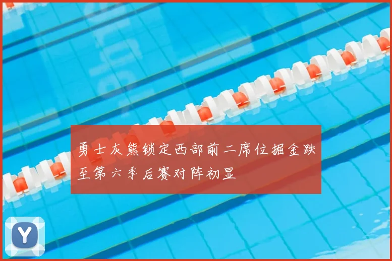 勇士灰熊锁定西部前二席位掘金跌至第六季后赛对阵初显