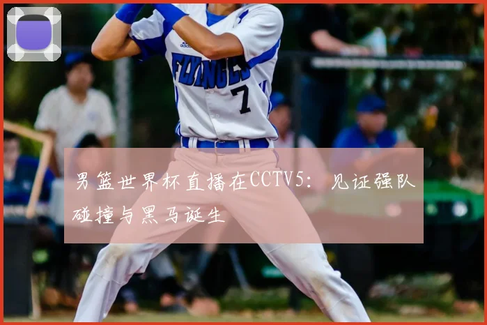 男篮世界杯直播在CCTV5：见证强队碰撞与黑马诞生