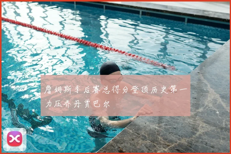 詹姆斯季后赛总得分登顶历史第一力压乔丹贾巴尔