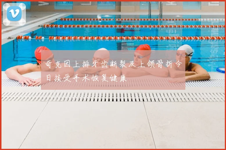 奇克因上排牙齿断裂及上颌骨折今日接受手术恢复健康