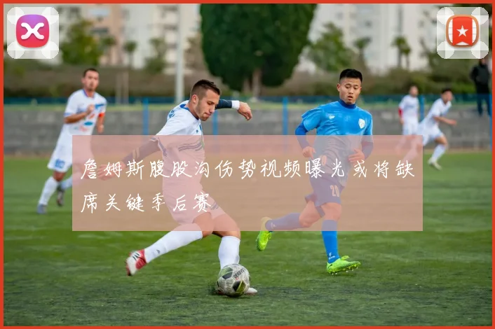 詹姆斯腹股沟伤势视频曝光或将缺席关键季后赛