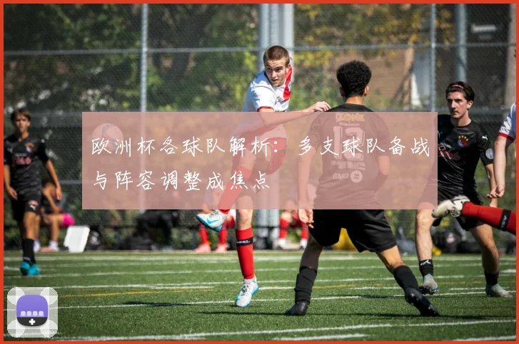欧洲杯各球队解析：多支球队备战与阵容调整成焦点