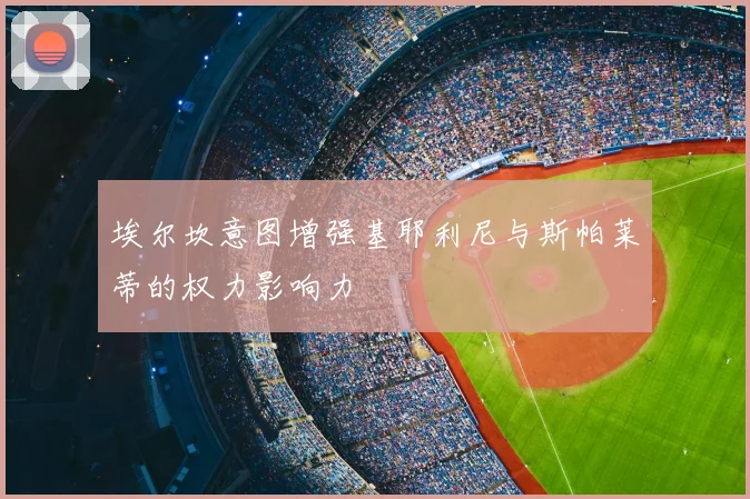 埃尔坎意图增强基耶利尼与斯帕莱蒂的权力影响力