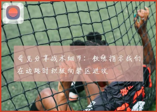 奇克分享战术细节：教练指示我们在边路时积极向禁区进攻